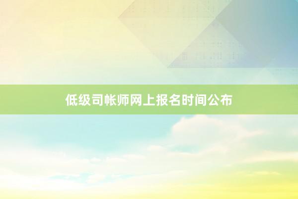 低级司帐师网上报名时间公布