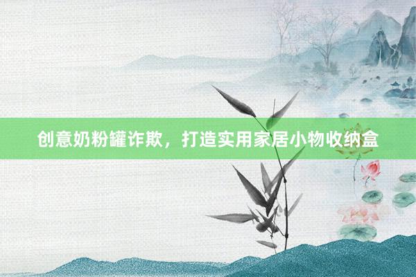 创意奶粉罐诈欺，打造实用家居小物收纳盒