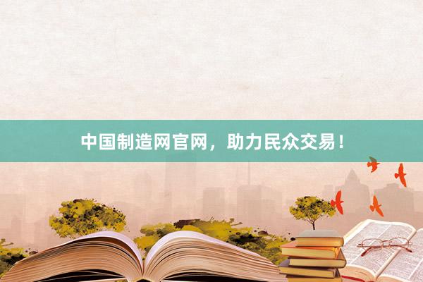 中国制造网官网，助力民众交易！