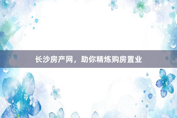 长沙房产网，助你精炼购房置业
