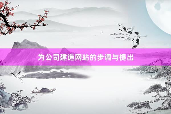 为公司建造网站的步调与提出