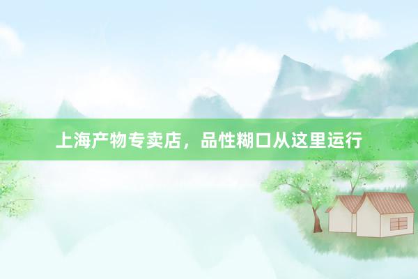 上海产物专卖店，品性糊口从这里运行