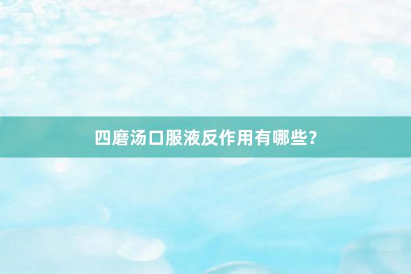 四磨汤口服液反作用有哪些?