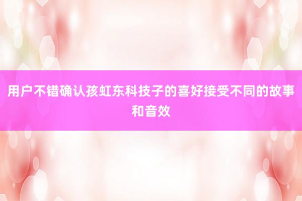 用户不错确认孩虹东科技子的喜好接受不同的故事和音效